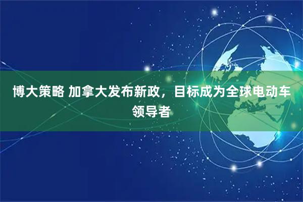 博大策略 加拿大发布新政，目标成为全球电动车领导者