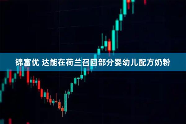 锦富优 达能在荷兰召回部分婴幼儿配方奶粉