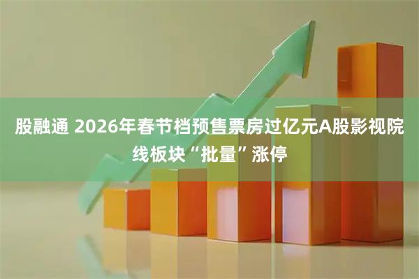 股融通 2026年春节档预售票房过亿元A股影视院线板块“批量”涨停